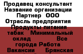 Продавец-консультант › Название организации ­ Партнер, ООО › Отрасль предприятия ­ Продукты питания, табак › Минимальный оклад ­ 33 600 - Все города Работа » Вакансии   . Брянская обл.,Сельцо г.